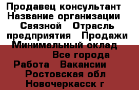 Продавец-консультант › Название организации ­ Связной › Отрасль предприятия ­ Продажи › Минимальный оклад ­ 32 000 - Все города Работа » Вакансии   . Ростовская обл.,Новочеркасск г.